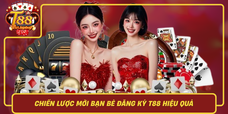 Chiến Lược Mời Bạn Bè Đăng Ký T88 Hiệu Quả