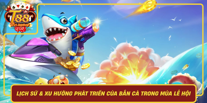 Lịch Sử & Xu Hướng Phát Triển Của Bắn Cá Trong Mùa Lễ Hội