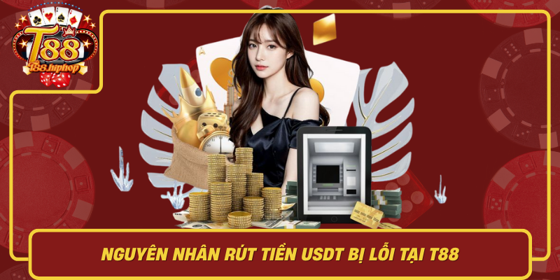 Nguyên Nhân Rút Tiền USDT Bị Lỗi Tại T88