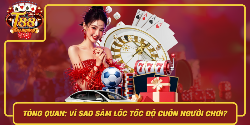 Tổng Quan: Vì Sao Sâm Lốc Tốc Độ Cuốn Người Chơi