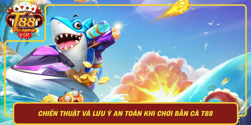 Chiến Thuật Và Lưu Ý An Toàn Khi Chơi Bắn Cá T88