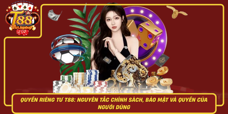 Quyền Riêng Tư T88: Nguyên Tắc, Chính Sách Bảo Mật Và Quyền Của Người Dùng