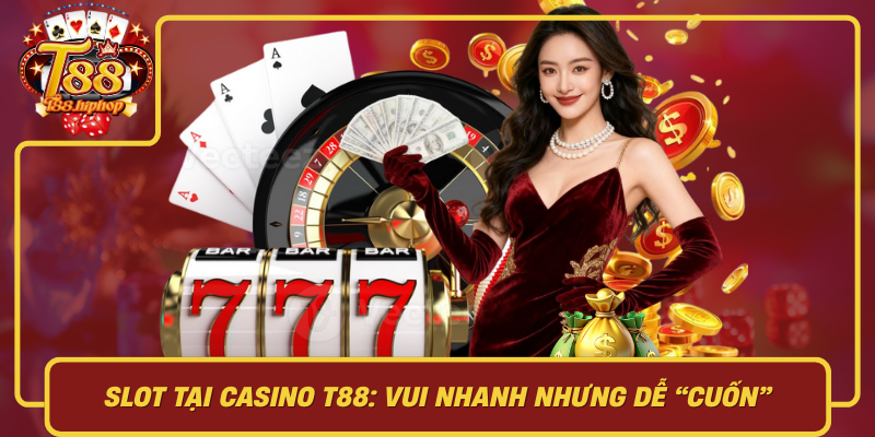 Slot Tại Casino T88: Vui Nhanh Nhưng Dễ Cuốn