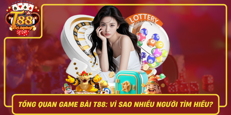 Tổng Quan Game Bài T88: Vì Sao Nhiều Người Tìm Hiểu